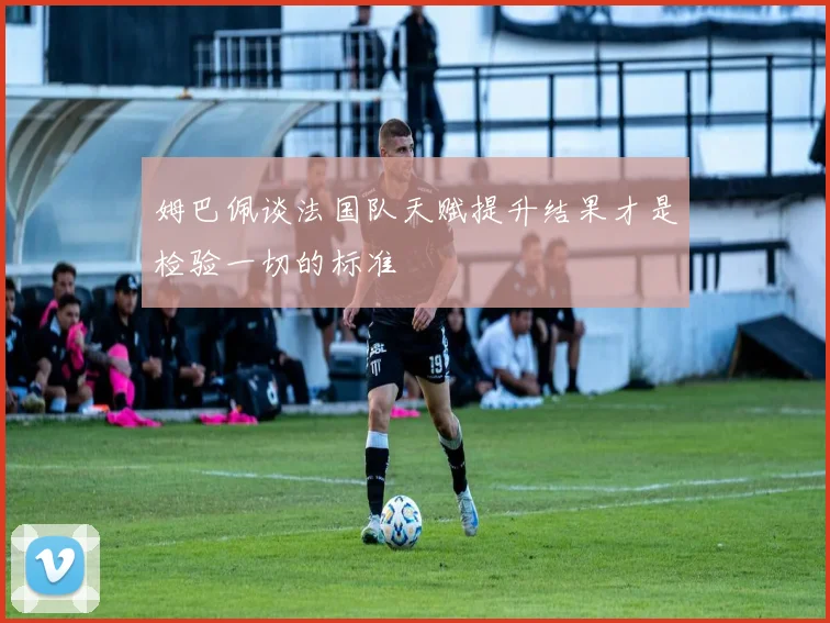 姆巴佩谈法国队天赋提升结果才是检验一切的标准
