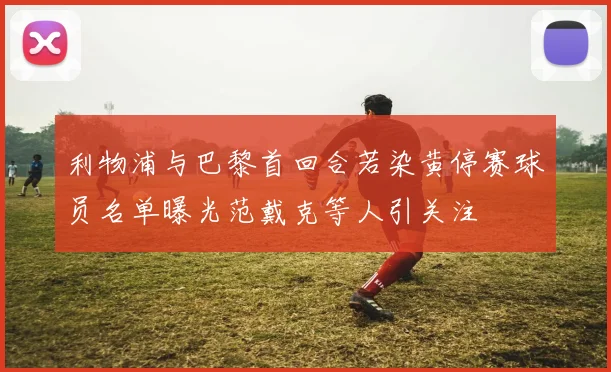 利物浦与巴黎首回合若染黄停赛球员名单曝光范戴克等人引关注